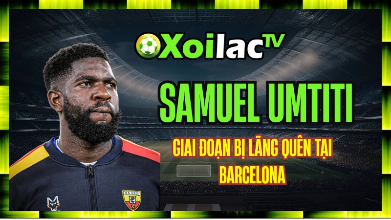 Samuel Umtiti - Hậu Quả Dài Lâu: Tái Phát Liên Tục Và Sụp Đổ Phong Độ
