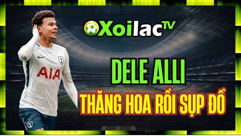 Dele Alli – Từ Ngôi Sao Thăng Hoa Đến Sự Sụp Đổ Đầy Bi Kịch