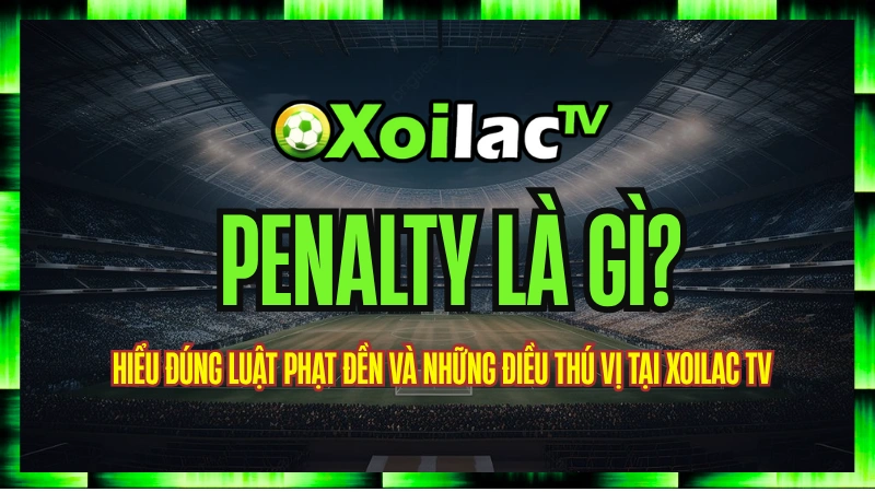 Penalty là gì? Hiểu đúng luật phạt đền và những điều thú vị tại Xoilac TV