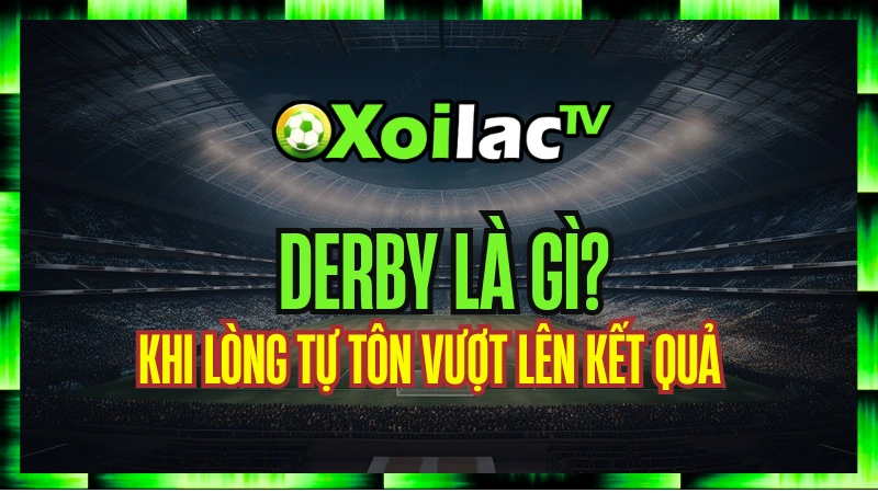 Derby Là Gì? Khi Lòng Tự Tôn Vượt Lên Kết Quả - Những Trận Cầu Kinh Điển