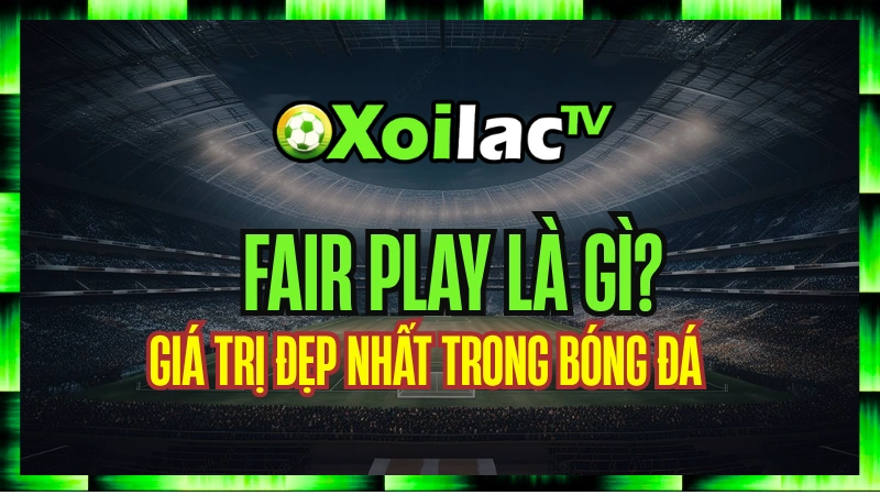 Fair Play Là Gì? – Giá Trị Đẹp Nhất Trong Bóng Đá